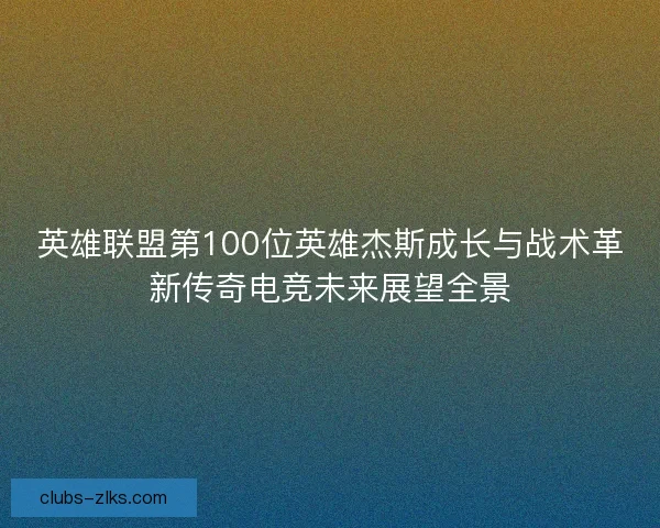 英雄联盟第100位英雄杰斯成长与战术革新传奇电竞未来展望全景