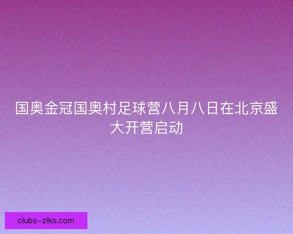 国奥金冠国奥村足球营八月八日在北京盛大开营启动