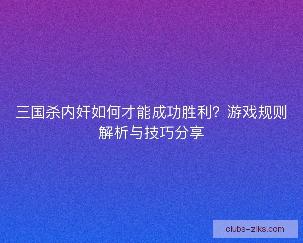 三国杀内奸如何才能成功胜利？游戏规则解析与技巧分享
