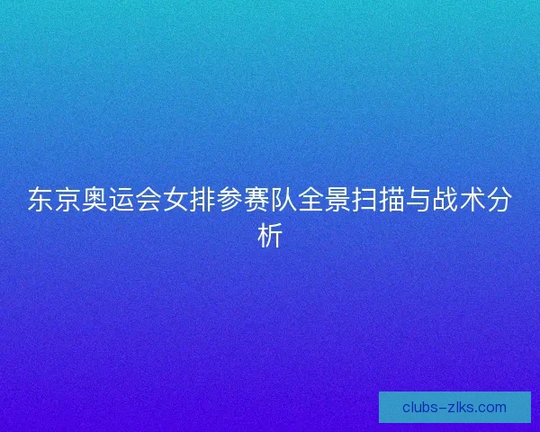 东京奥运会女排参赛队全景扫描与战术分析