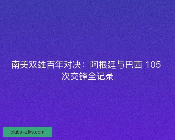 南美双雄百年对决：阿根廷与巴西 105 次交锋全记录